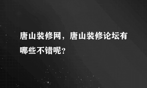 唐山装修网，唐山装修论坛有哪些不错呢？