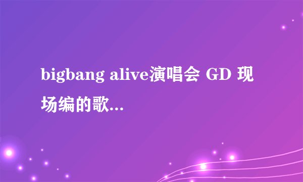 bigbang alive演唱会 GD 现场编的歌是什么什么TOP，，歌词具体是什么