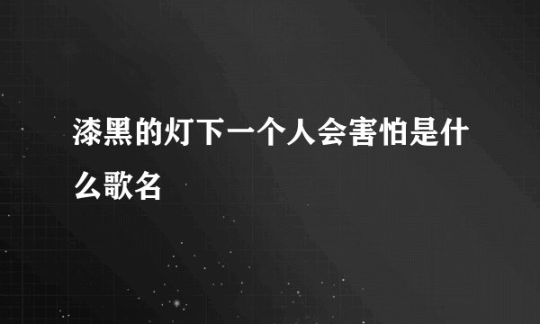 漆黑的灯下一个人会害怕是什么歌名