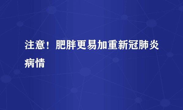 注意!肥胖更易加重新冠肺炎病情