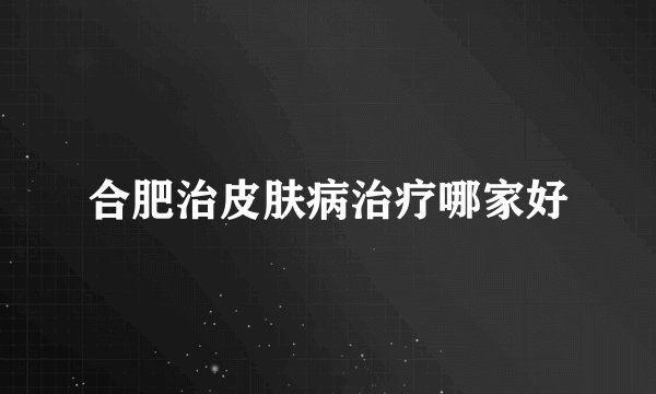 合肥治皮肤病治疗哪家好