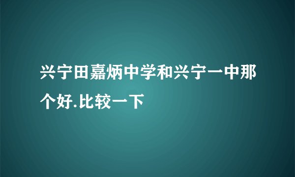兴宁田嘉炳中学和兴宁一中那个好.比较一下