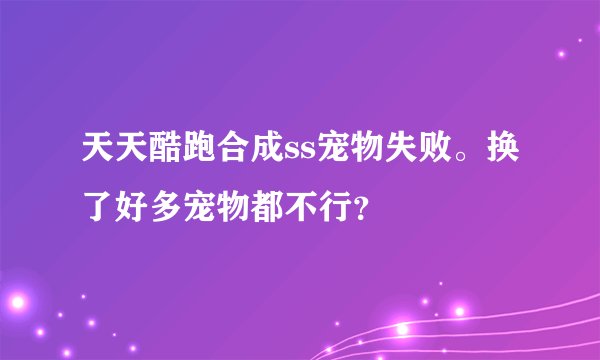 天天酷跑合成ss宠物失败。换了好多宠物都不行？
