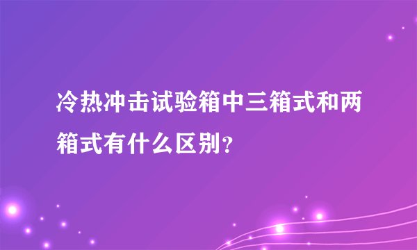 冷热冲击试验箱中三箱式和两箱式有什么区别？