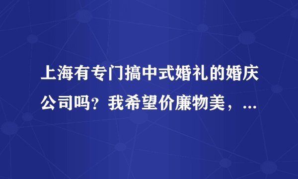 上海有专门搞中式婚礼的婚庆公司吗？我希望价廉物美，有创意的，不要像流水线一样做出来的。谢谢！