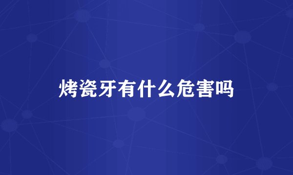 烤瓷牙有什么危害吗