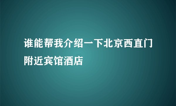 谁能帮我介绍一下北京西直门附近宾馆酒店