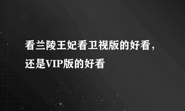 看兰陵王妃看卫视版的好看，还是VIP版的好看