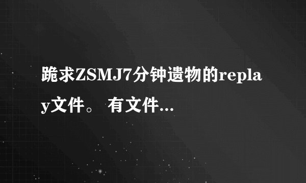 跪求ZSMJ7分钟遗物的replay文件。 有文件的朋友请发给我,谢谢了