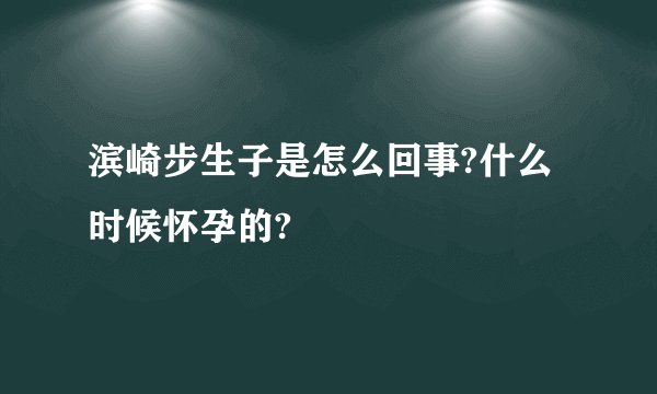 滨崎步生子是怎么回事?什么时候怀孕的?
