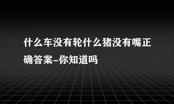 什么车没有轮什么猪没有嘴正确答案-你知道吗