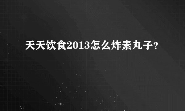 天天饮食2013怎么炸素丸子？