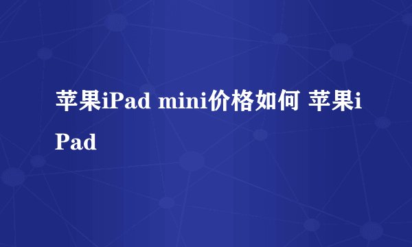 苹果iPad mini价格如何 苹果iPad