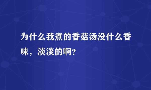 为什么我煮的香菇汤没什么香味，淡淡的啊？
