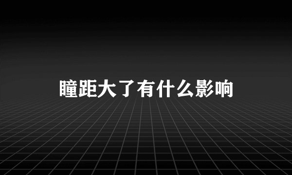 瞳距大了有什么影响