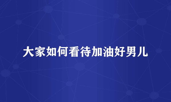 大家如何看待加油好男儿