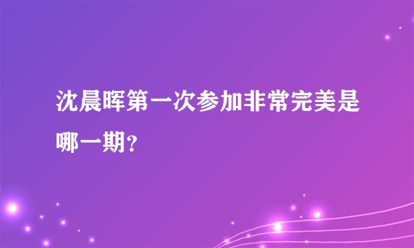 沈晨晖第一次参加非常完美是哪一期？