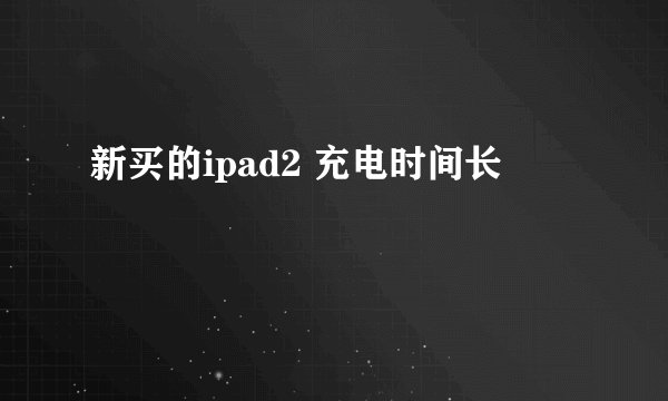 新买的ipad2 充电时间长