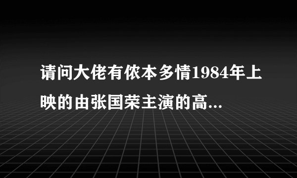 请问大佬有侬本多情1984年上映的由张国荣主演的高清视频在线观看资源吗