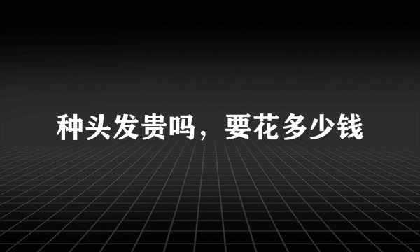 种头发贵吗，要花多少钱