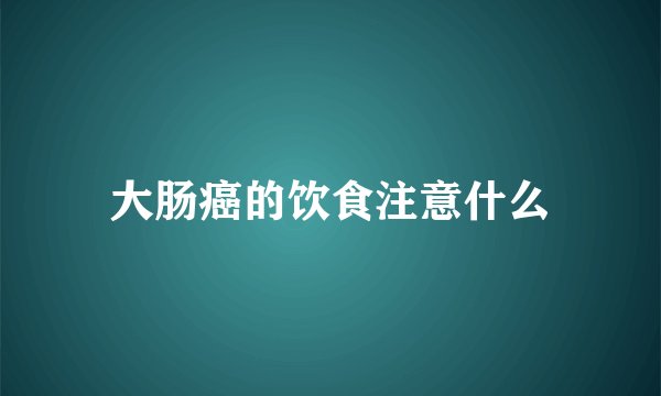 大肠癌的饮食注意什么