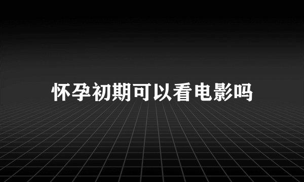 怀孕初期可以看电影吗
