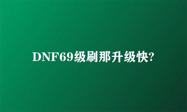 DNF69级刷那升级快?