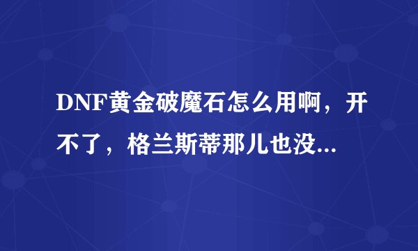 DNF黄金破魔石怎么用啊，开不了，格兰斯蒂那儿也没用什么任务，咋办啊