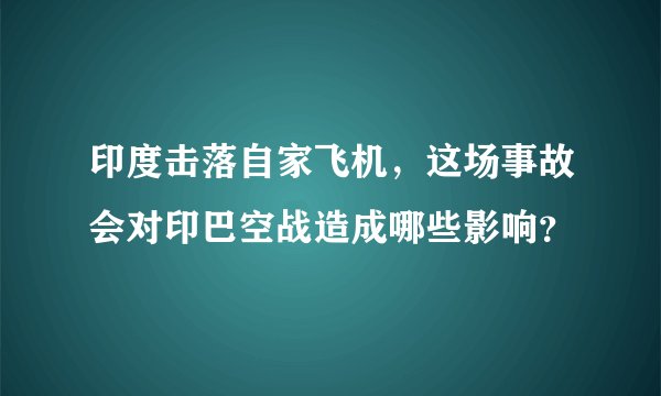 印度击落自家飞机，这场事故会对印巴空战造成哪些影响？