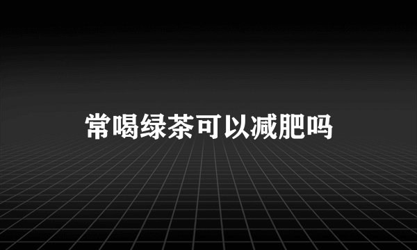 常喝绿茶可以减肥吗