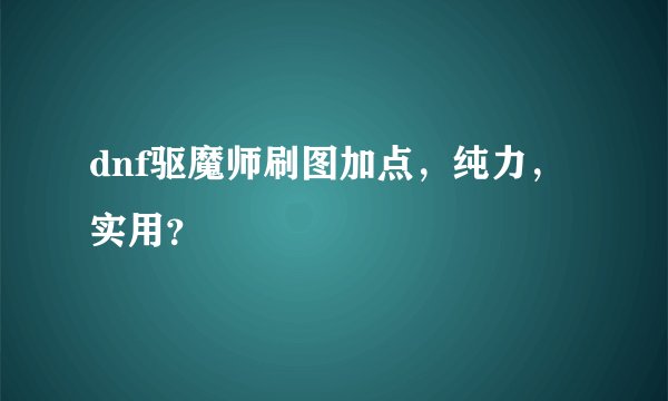 dnf驱魔师刷图加点，纯力，实用？