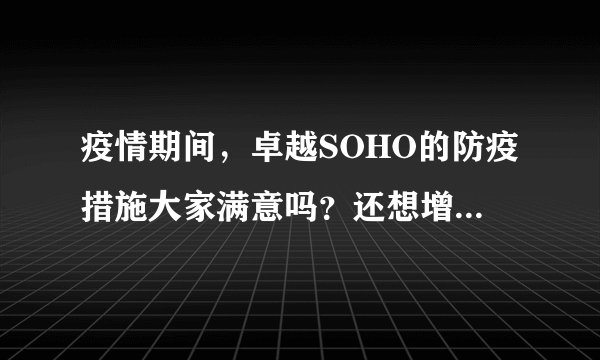 疫情期间,卓越SOHO的防疫措施大家满意吗?还想增加哪些防疫措施?