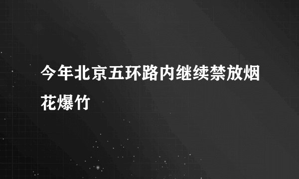 今年北京五环路内继续禁放烟花爆竹