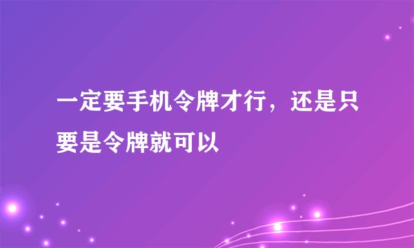 一定要手机令牌才行,还是只要是令牌就可以