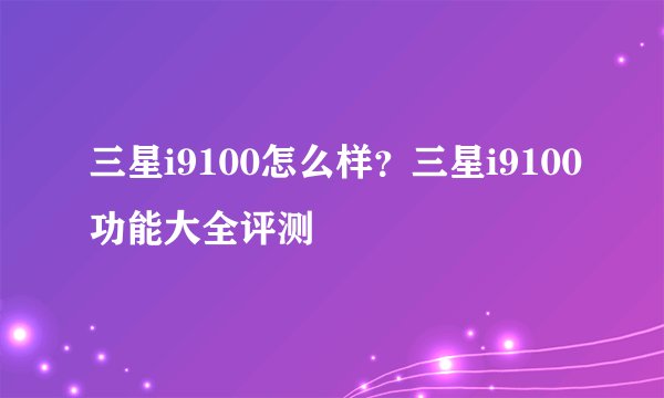 三星i9100怎么样？三星i9100功能大全评测