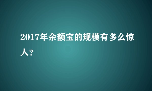 2017年余额宝的规模有多么惊人？