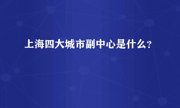 上海四大城市副中心是什么？