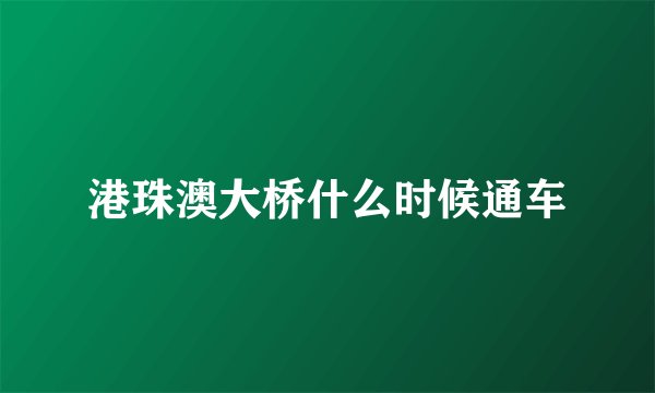 港珠澳大桥什么时候通车