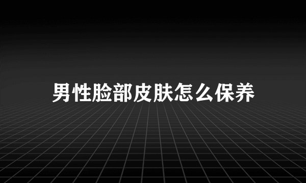 男性脸部皮肤怎么保养