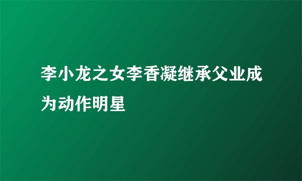 李小龙之女李香凝继承父业成为动作明星