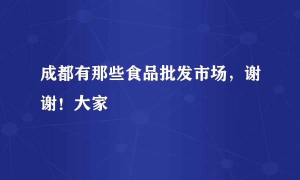 成都有那些食品批发市场，谢谢！大家