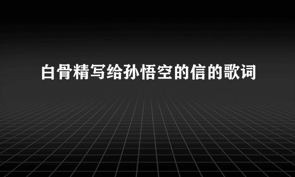 白骨精写给孙悟空的信的歌词