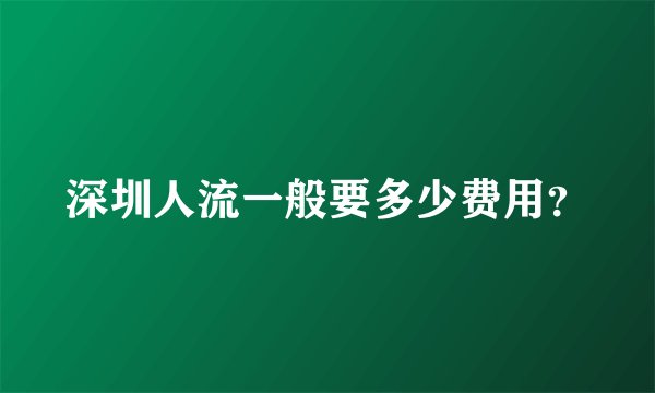 深圳人流一般要多少费用？