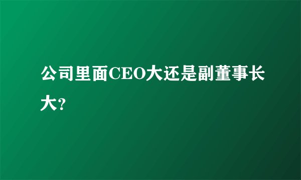 公司里面CEO大还是副董事长大？
