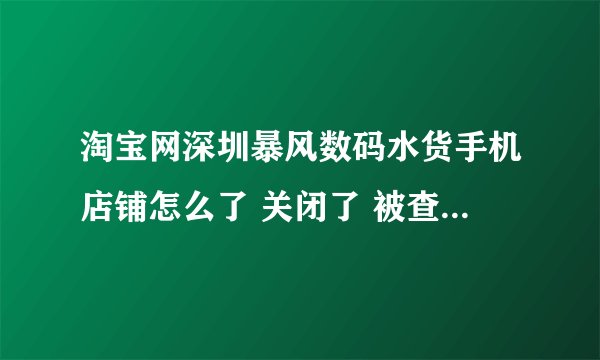 淘宝网深圳暴风数码水货手机店铺怎么了 关闭了 被查了吗？？