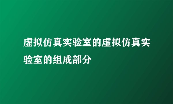 虚拟仿真实验室的虚拟仿真实验室的组成部分