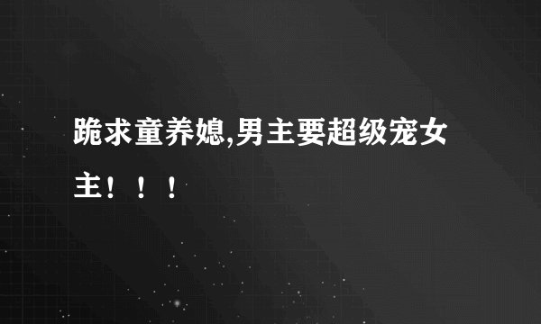 跪求童养媳,男主要超级宠女主！！！