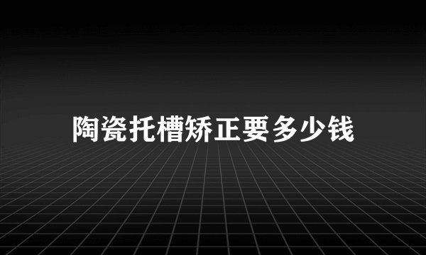 陶瓷托槽矫正要多少钱