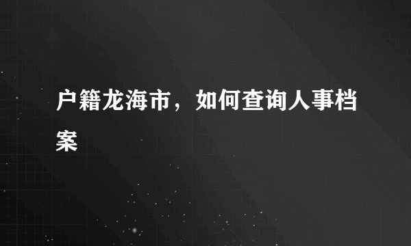 户籍龙海市，如何查询人事档案