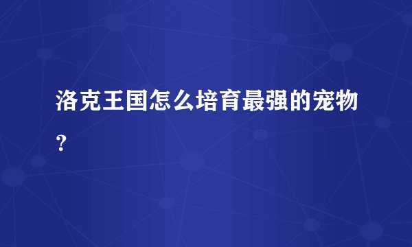 洛克王国怎么培育最强的宠物？
